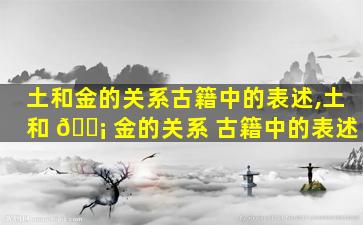 土和金的关系古籍中的表述,土和 🐡 金的关系 古籍中的表述